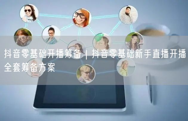 抖音零基础开播筹备｜抖音零基础新手直播开播全套筹备方案