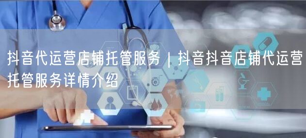 抖音代运营店铺托管服务｜抖音抖音店铺代运营托管服务详情介绍