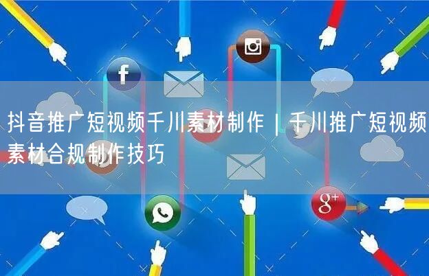 抖音推广短视频千川素材制作｜千川推广短视频素材合规制作技巧