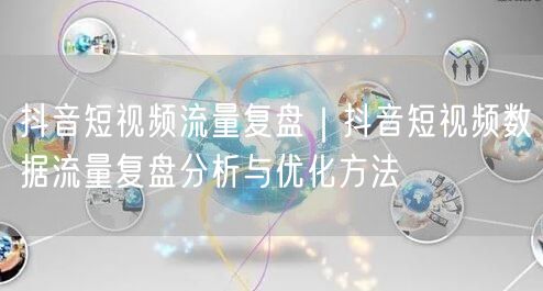 抖音短视频流量复盘｜抖音短视频数据流量复盘分析与优化方法