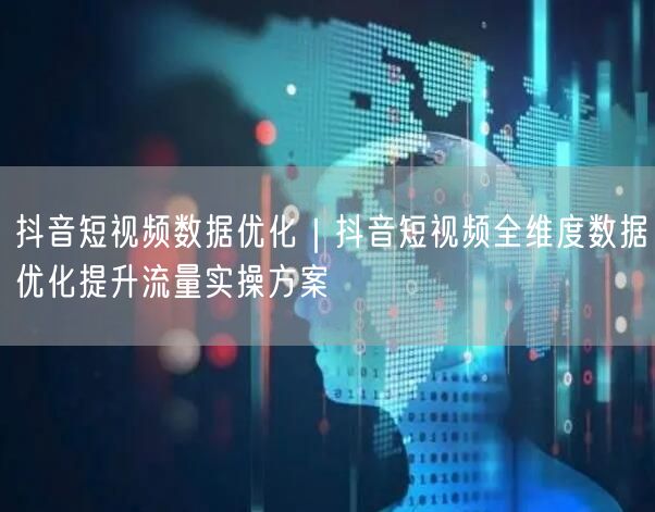 抖音短视频数据优化｜抖音短视频全维度数据优化提升流量实操方案