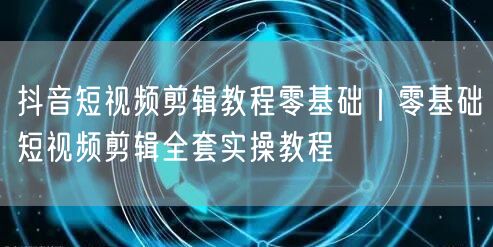抖音短视频剪辑教程零基础｜零基础短视频剪辑全套实操教程