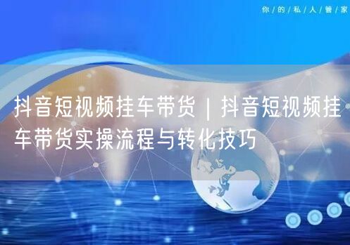 抖音短视频挂车带货｜抖音短视频挂车带货实操流程与转化技巧