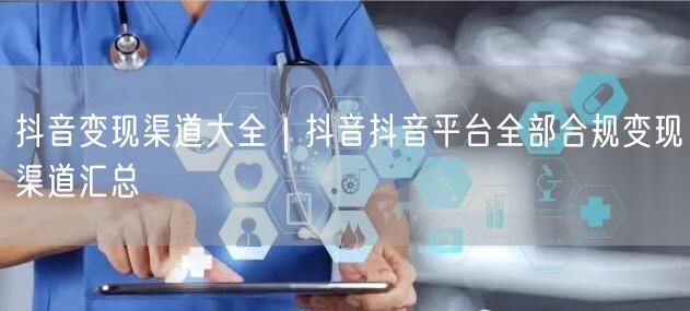 抖音变现渠道大全｜抖音抖音平台全部合规变现渠道汇总