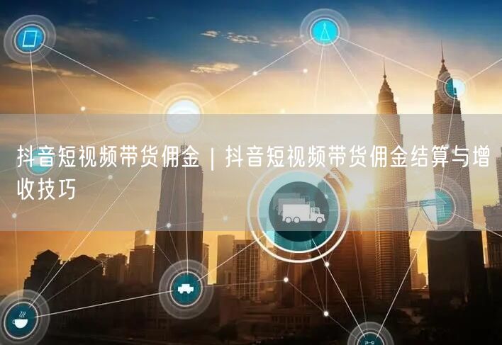 抖音短视频带货佣金｜抖音短视频带货佣金结算与增收技巧