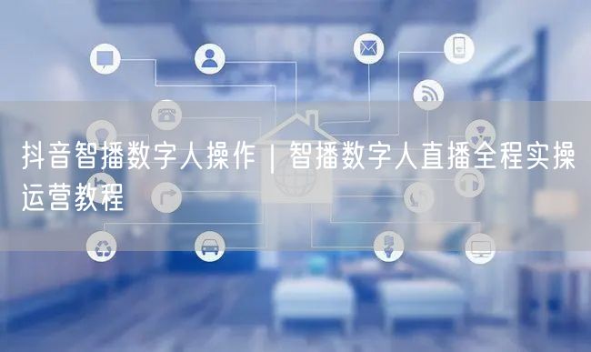 抖音智播数字人操作｜智播数字人直播全程实操运营教程