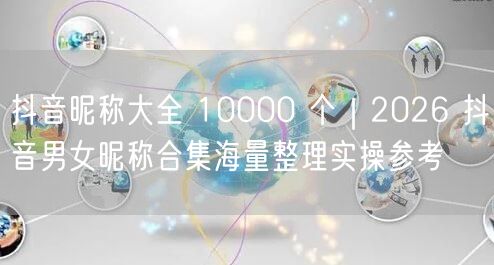 抖音昵称大全 10000 个｜2026 抖音男女昵称合集海量整理实操参考