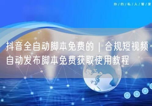 抖音全自动脚本免费的｜合规短视频自动发布脚本免费获取使用教程