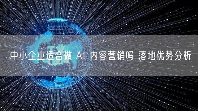 中小企业适合做 AI 内容营销吗 落地优势分析