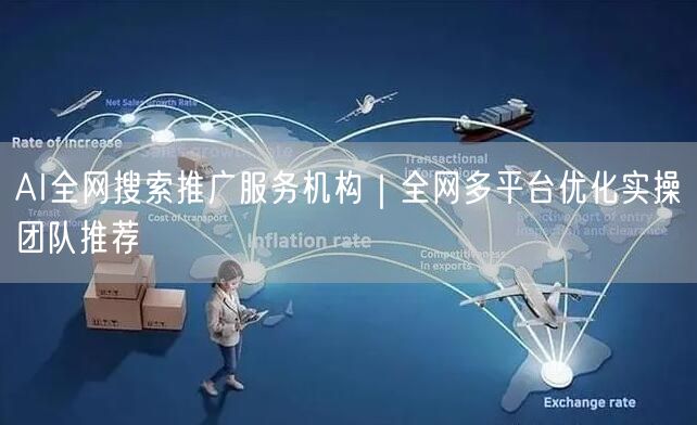 AI全网搜索推广服务机构｜全网多平台优化实操团队推荐