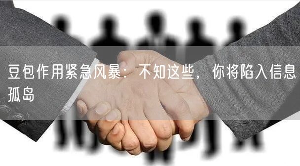 豆包作用紧急风暴：不知这些，你将陷入信息孤岛