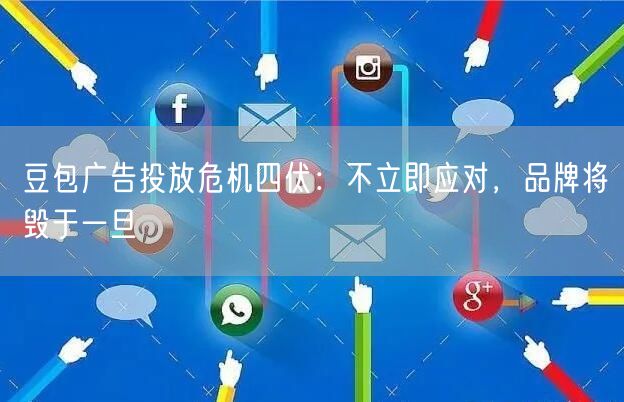 豆包广告投放危机四伏：不立即应对，品牌将毁于一旦