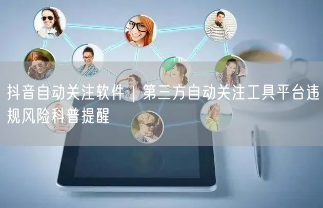 抖音自动关注软件｜第三方自动关注工具平台违规风险科普提醒