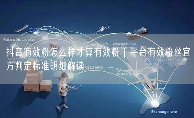抖音有效粉怎么样才算有效粉｜平台有效粉丝官方判定标准明细解读