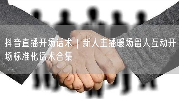 抖音直播开场话术｜新人主播暖场留人互动开场标准化话术合集