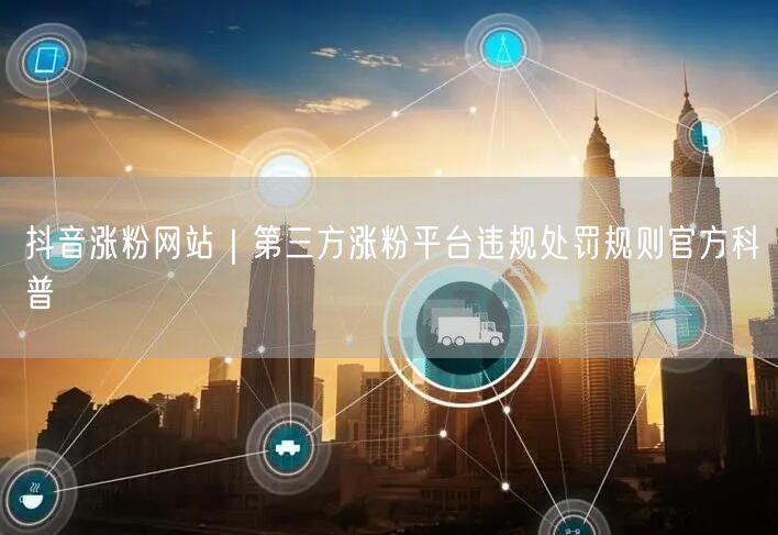 抖音涨粉网站｜第三方涨粉平台违规处罚规则官方科普