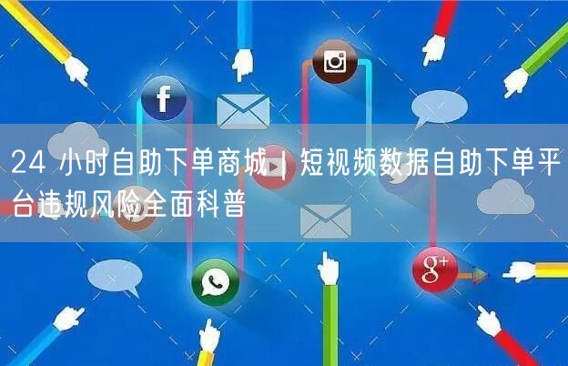 24 小时自助下单商城｜短视频数据自助下单平台违规风险全面科普
