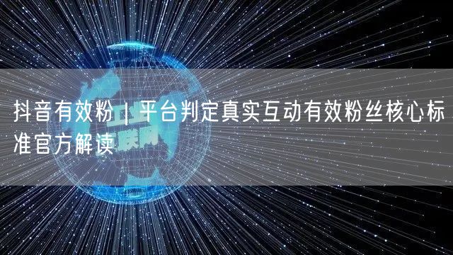抖音有效粉｜平台判定真实互动有效粉丝核心标准官方解读