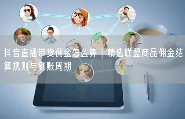 抖音直播带货佣金怎么算｜精选联盟商品佣金结算规则与到账周期