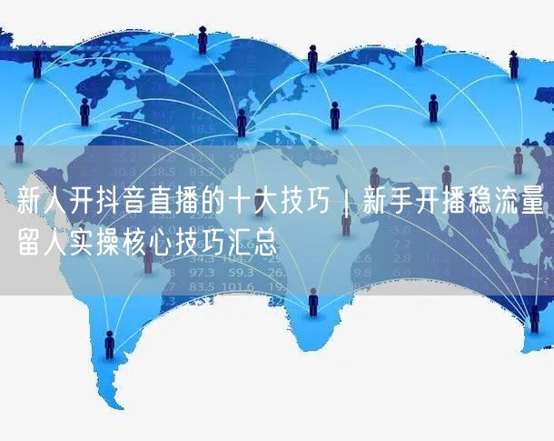 新人开抖音直播的十大技巧｜新手开播稳流量留人实操核心技巧汇总