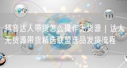 抖音达人带货怎么操作无货源｜达人无货源带货精选联盟选品发货流程