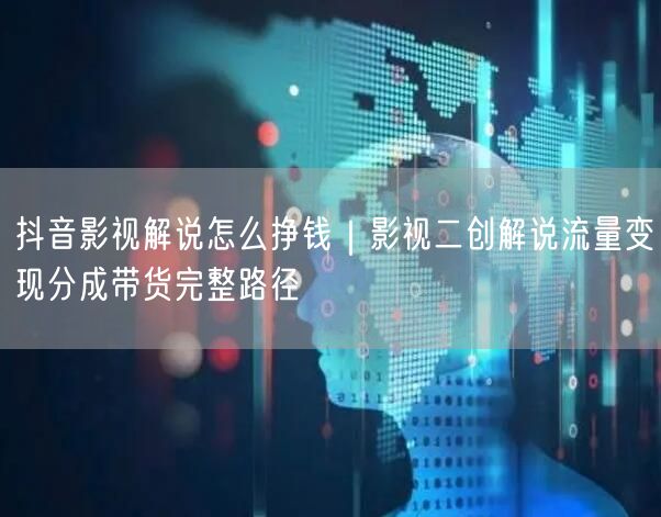 抖音影视解说怎么挣钱｜影视二创解说流量变现分成带货完整路径