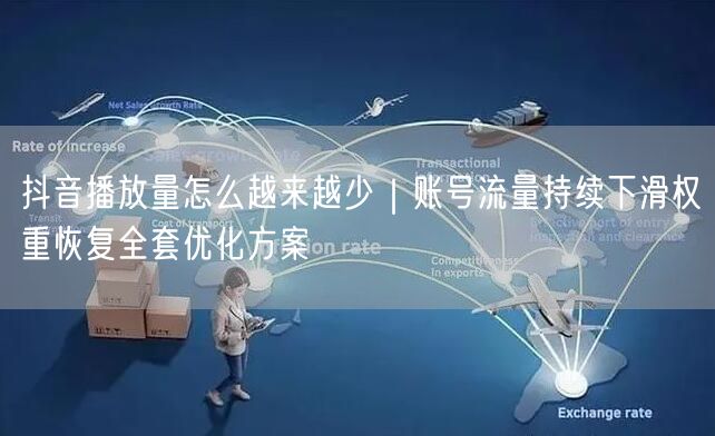 抖音播放量怎么越来越少｜账号流量持续下滑权重恢复全套优化方案