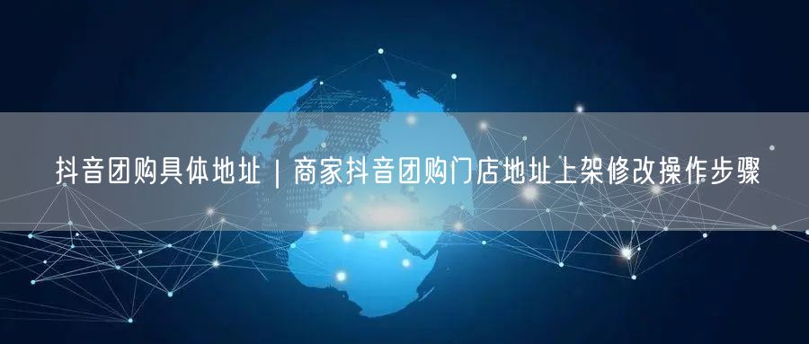 抖音团购具体地址｜商家抖音团购门店地址上架修改操作步骤