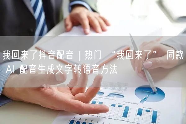 我回来了抖音配音｜热门 “我回来了” 同款 AI 配音生成文字转语音方法
