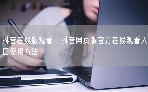 抖音在线版观看｜抖音网页版官方在线观看入口使用方法