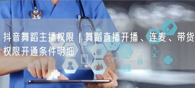 抖音舞蹈主播权限｜舞蹈直播开播、连麦、带货权限开通条件明细