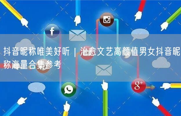 抖音昵称唯美好听｜治愈文艺高颜值男女抖音昵称海量合集参考