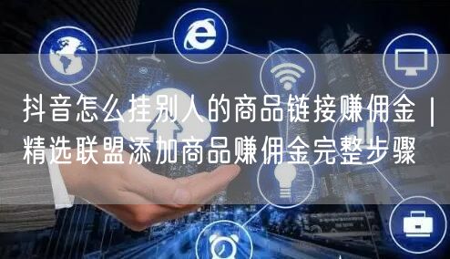 抖音怎么挂别人的商品链接赚佣金｜精选联盟添加商品赚佣金完整步骤