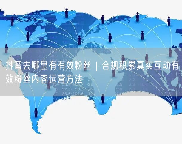 抖音去哪里有有效粉丝｜合规积累真实互动有效粉丝内容运营方法