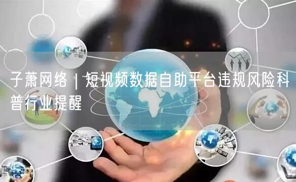 子萧网络｜短视频数据自助平台违规风险科普行业提醒