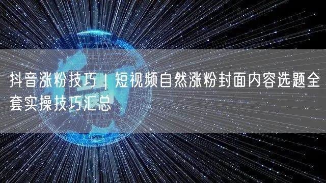 抖音涨粉技巧｜短视频自然涨粉封面内容选题全套实操技巧汇总