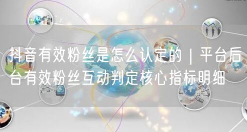 抖音有效粉丝是怎么认定的｜平台后台有效粉丝互动判定核心指标明细