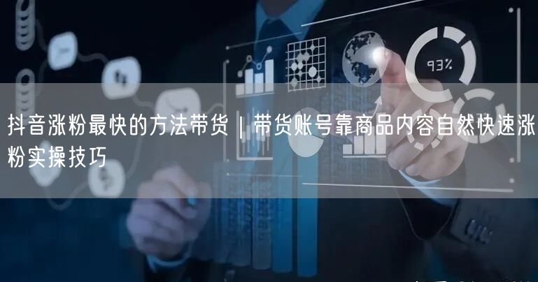 抖音涨粉最快的方法带货｜带货账号靠商品内容自然快速涨粉实操技巧