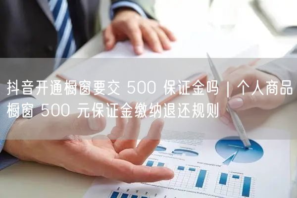 抖音开通橱窗要交 500 保证金吗｜个人商品橱窗 500 元保证金缴纳退还规则