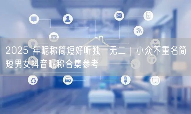2025 年昵称简短好听独一无二｜小众不重名简短男女抖音昵称合集参考