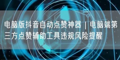 电脑版抖音自动点赞神器｜电脑端第三方点赞辅助工具违规风险提醒