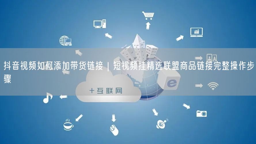 抖音视频如何添加带货链接｜短视频挂精选联盟商品链接完整操作步骤