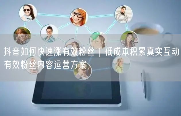 抖音如何快速涨有效粉丝｜低成本积累真实互动有效粉丝内容运营方案
