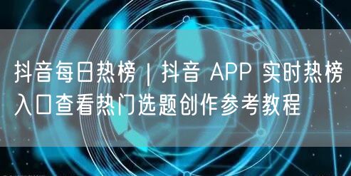 抖音每日热榜｜抖音 APP 实时热榜入口查看热门选题创作参考教程
