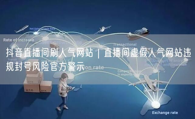 抖音直播间刷人气网站｜直播间虚假人气网站违规封号风险官方警示