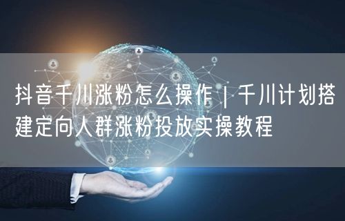 抖音千川涨粉怎么操作｜千川计划搭建定向人群涨粉投放实操教程