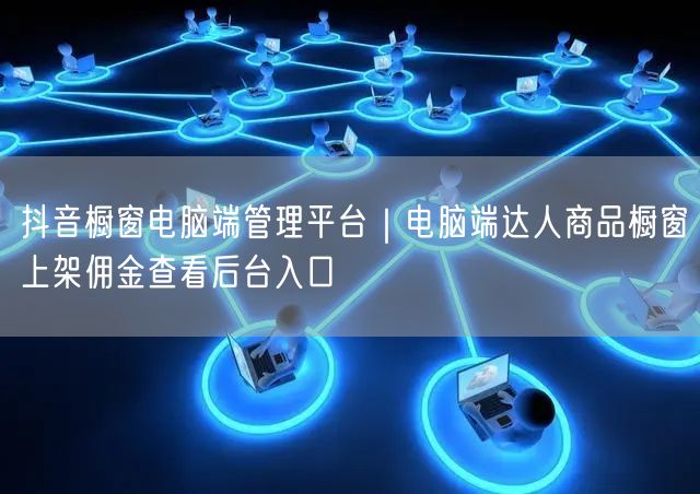 抖音橱窗电脑端管理平台｜电脑端达人商品橱窗上架佣金查看后台入口