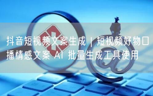 抖音短视频文案生成｜短视频好物口播情感文案 AI 批量生成工具使用