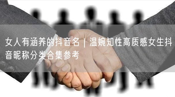 女人有涵养的抖音名｜温婉知性高质感女生抖音昵称分类合集参考