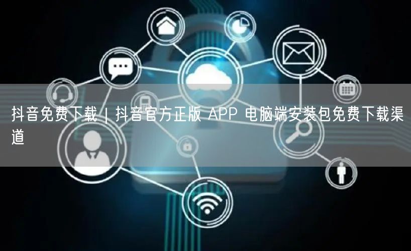 抖音免费下载｜抖音官方正版 APP 电脑端安装包免费下载渠道